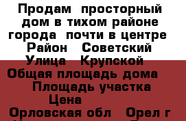 Продам  просторный дом в тихом районе города, почти в центре! › Район ­ Советский › Улица ­ Крупской › Общая площадь дома ­ 365 › Площадь участка ­ 600 › Цена ­ 8 700 000 - Орловская обл., Орел г. Недвижимость » Дома, коттеджи, дачи продажа   